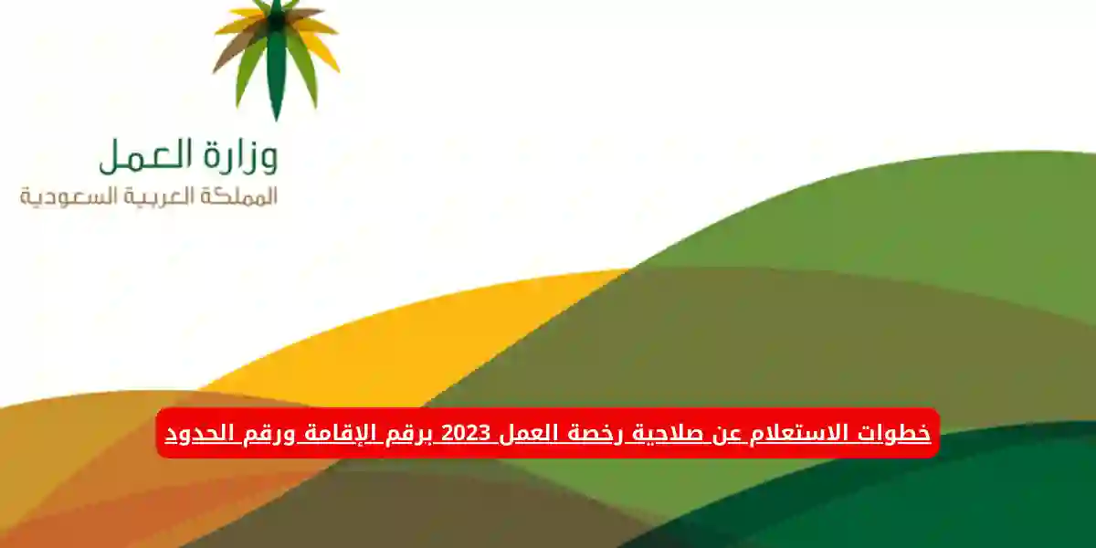 خطوات الاستعلام عن صلاحية رخصة العمل 2023 برقم الإقامة ورقم الحدود